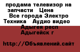 продама телевизор на запчасти › Цена ­ 500 - Все города Электро-Техника » Аудио-видео   . Адыгея респ.,Адыгейск г.